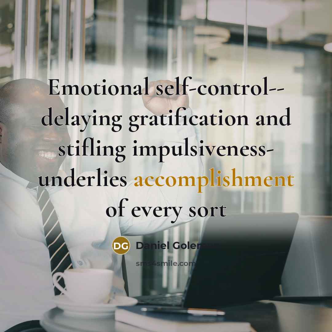 “Emotional self-control-- delaying gratification and stifling impulsiveness- underlies accomplishment of…” quote by Daniel Goleman