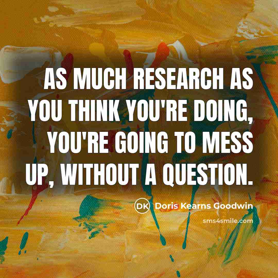 “As much research as you think you're doing, you're going…” quote by Doris Kearns Goodwin