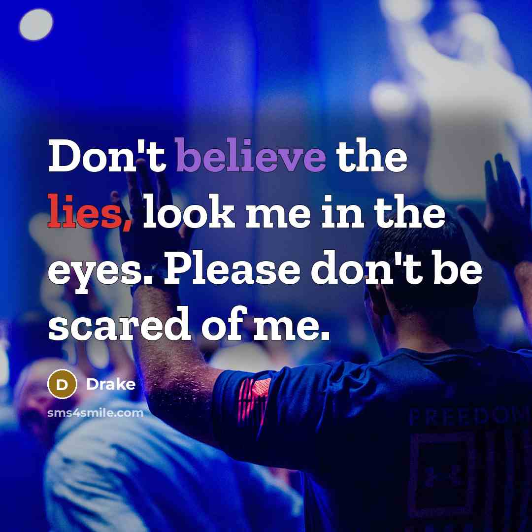 “Don't believe the lies, look me in the eyes. Please don't be scared of me.” quote by Drake