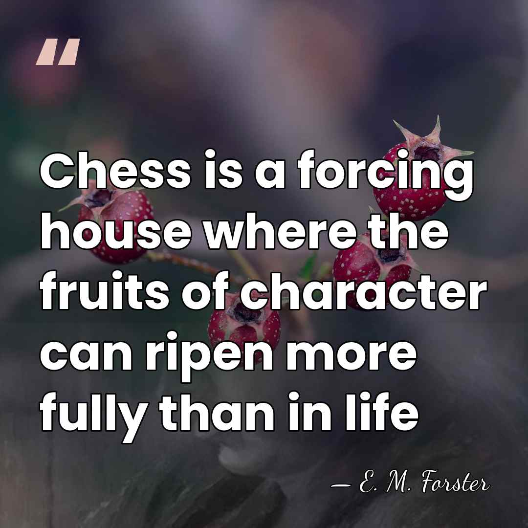 Chess is a forcing house where the fruits of character can ripen&hellip; - E. M. Forster
