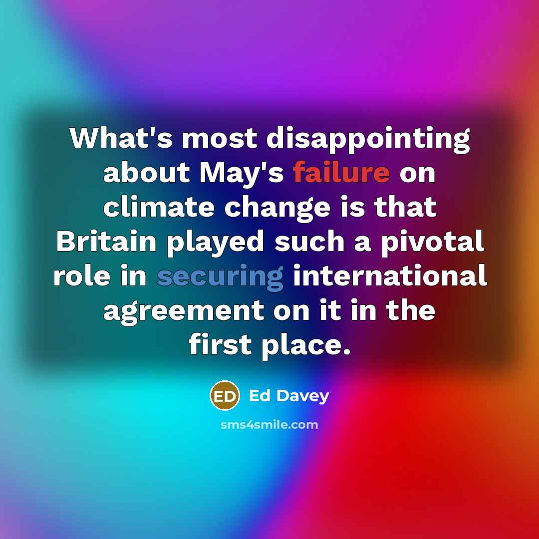 “What's most disappointing about May's failure on climate change is that Britain played such a pivotal role in securing international agreement on it in the first place.” quote by Ed Davey