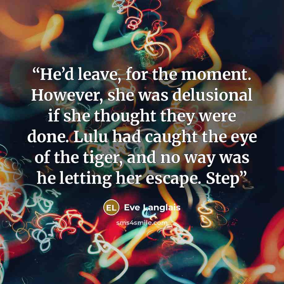 “He’d leave, for the moment. However, she was delusional if she thought they were done. Lulu had caught the eye of the tiger, and no way was he letting her escape. Step” quote by Eve Langlais