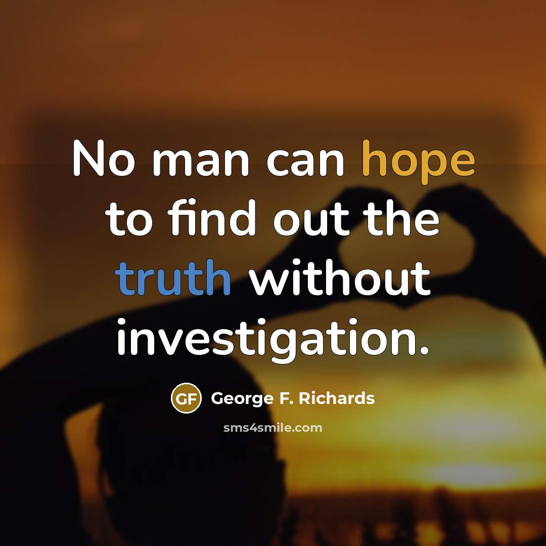 “No man can hope to find out the truth without investigation.” quote by George F. Richards
