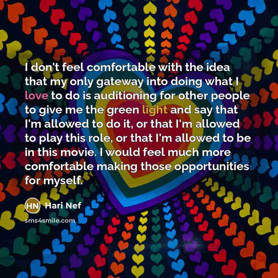 “I don't feel comfortable with the idea that my only gateway into doing what I love to do is auditioning for other people to give me the green light and say that I'm allowed to do it, or that I'm allowed to play this role, or that I'm allowed to be in this movie. I would feel much more comfortable…” quote by Hari Nef