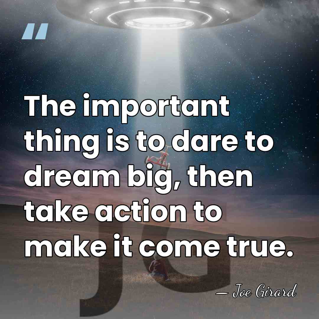 The important thing is to dare to dream big, then take action&hellip; - Joe Girard