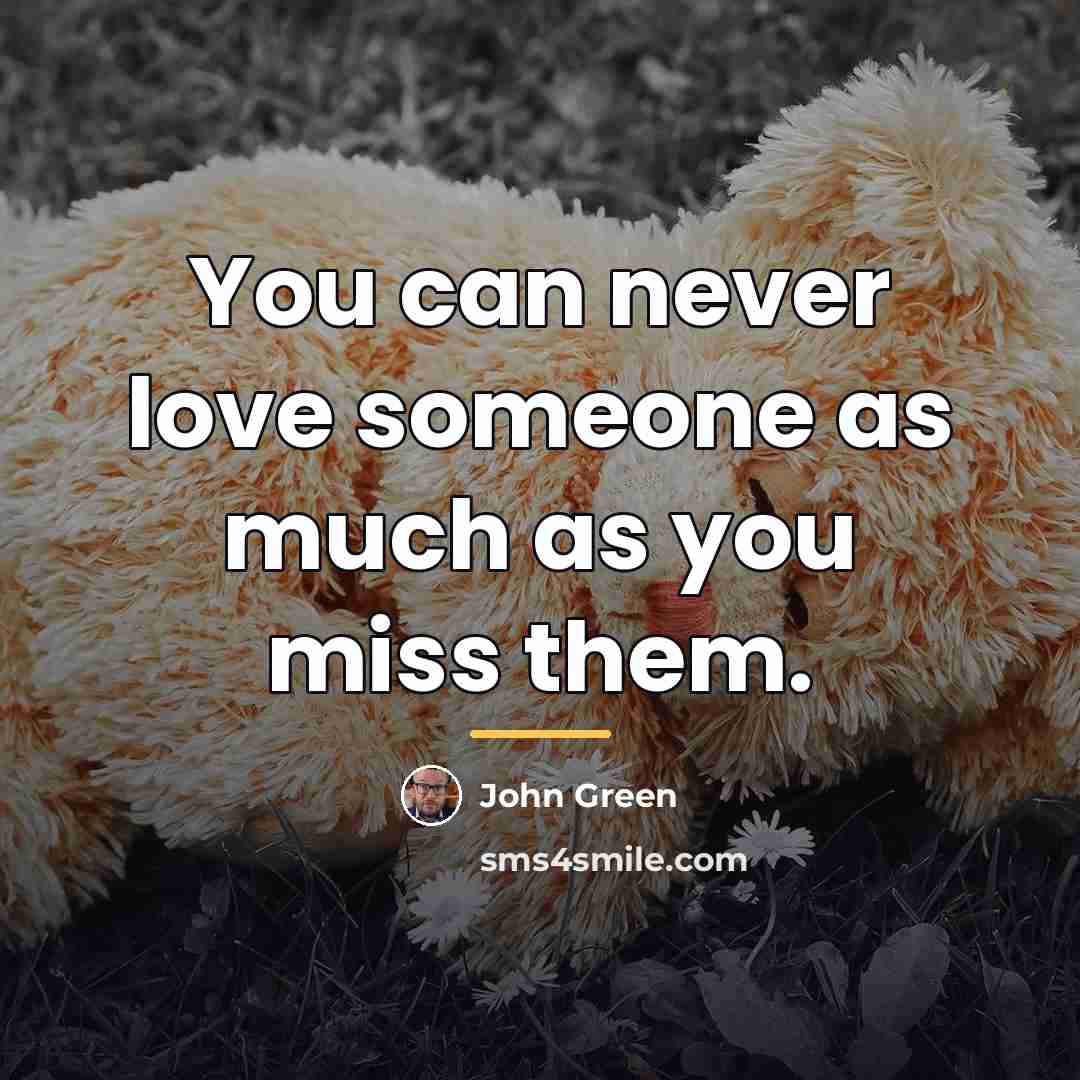 “You can never love someone as much as you miss…” quote by John Green