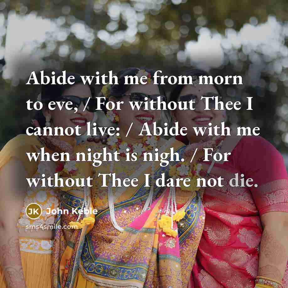 “Abide with me from morn to eve, / For without Thee I cannot live: / Abide with me when night is nigh. / For without Thee I dare not die.” quote by John Keble