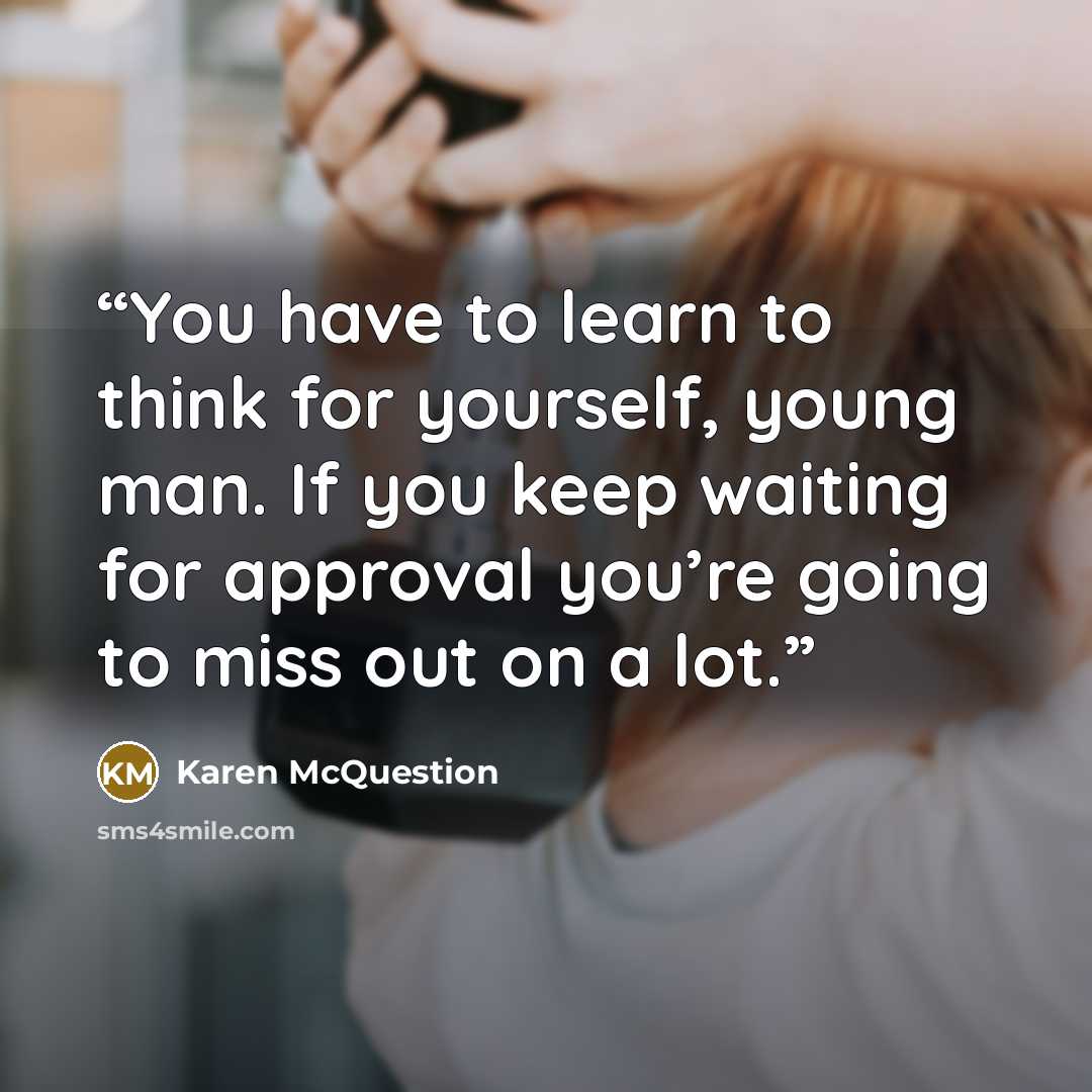 “You have to learn to think for yourself, young man. If you keep waiting for approval you’re going to miss out on a lot.” quote by Karen McQuestion