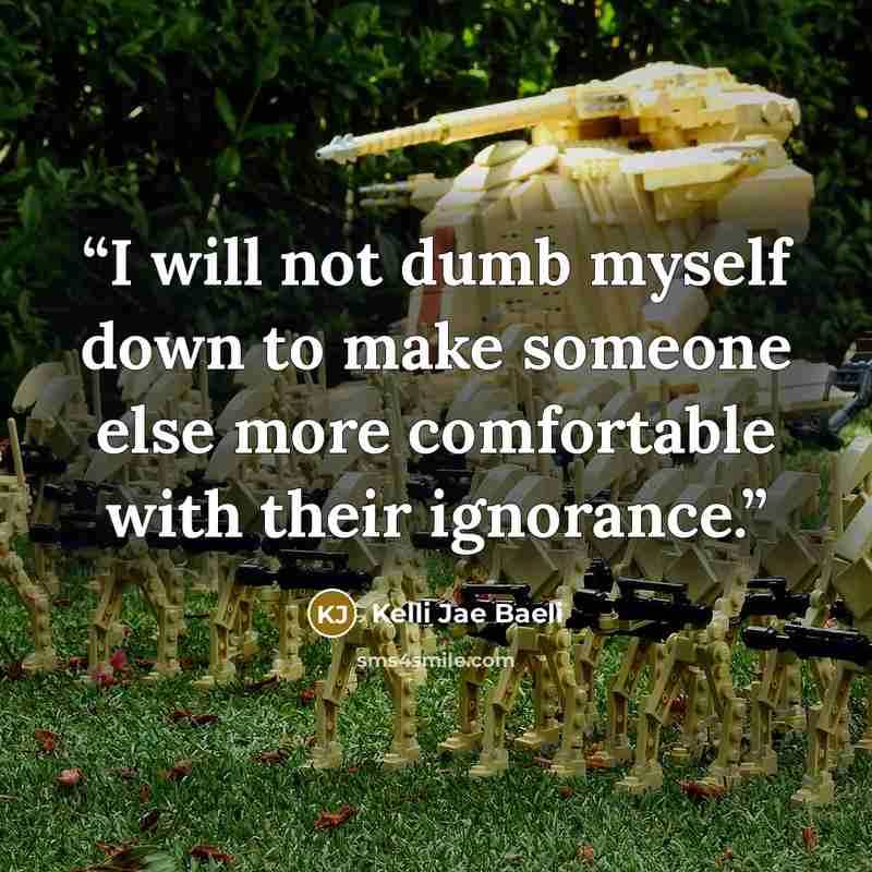 “I will not dumb myself down to make someone else more comfortable with their ignorance.” quote by Kelli Jae Baeli