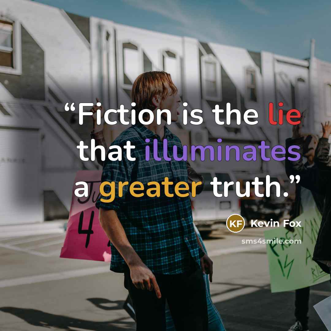 “Fiction is the lie that illuminates a greater truth.” quote by Kevin Fox