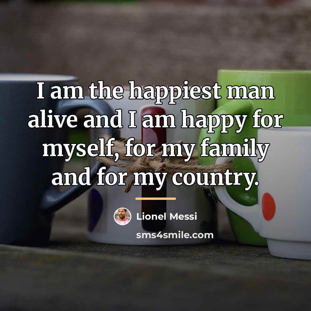“I am the happiest man alive and I am happy…” quote by Lionel Messi