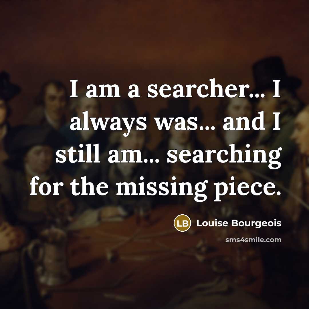 “I am a searcher... I always was... and I still…” quote by Louise Bourgeois