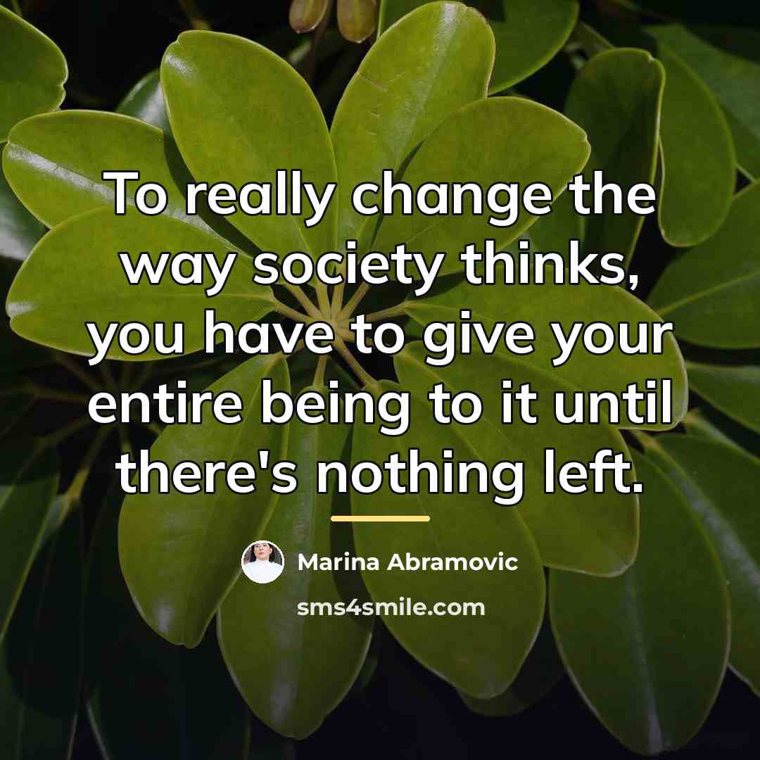 “To really change the way society thinks, you have to…” quote by Marina Abramovic