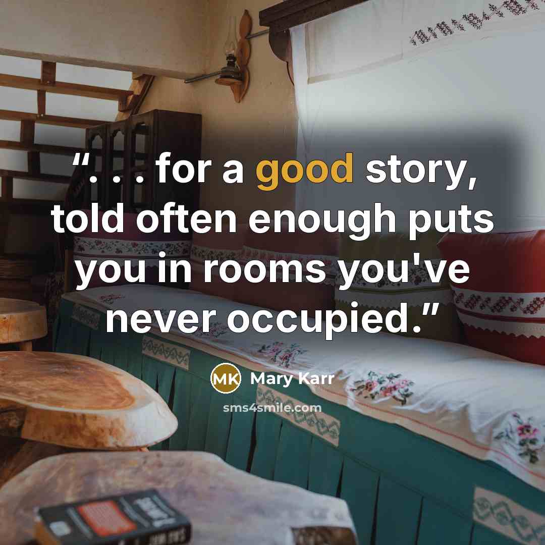 “. . . for a good story, told often enough puts you in rooms you've never occupied.” quote by Mary Karr