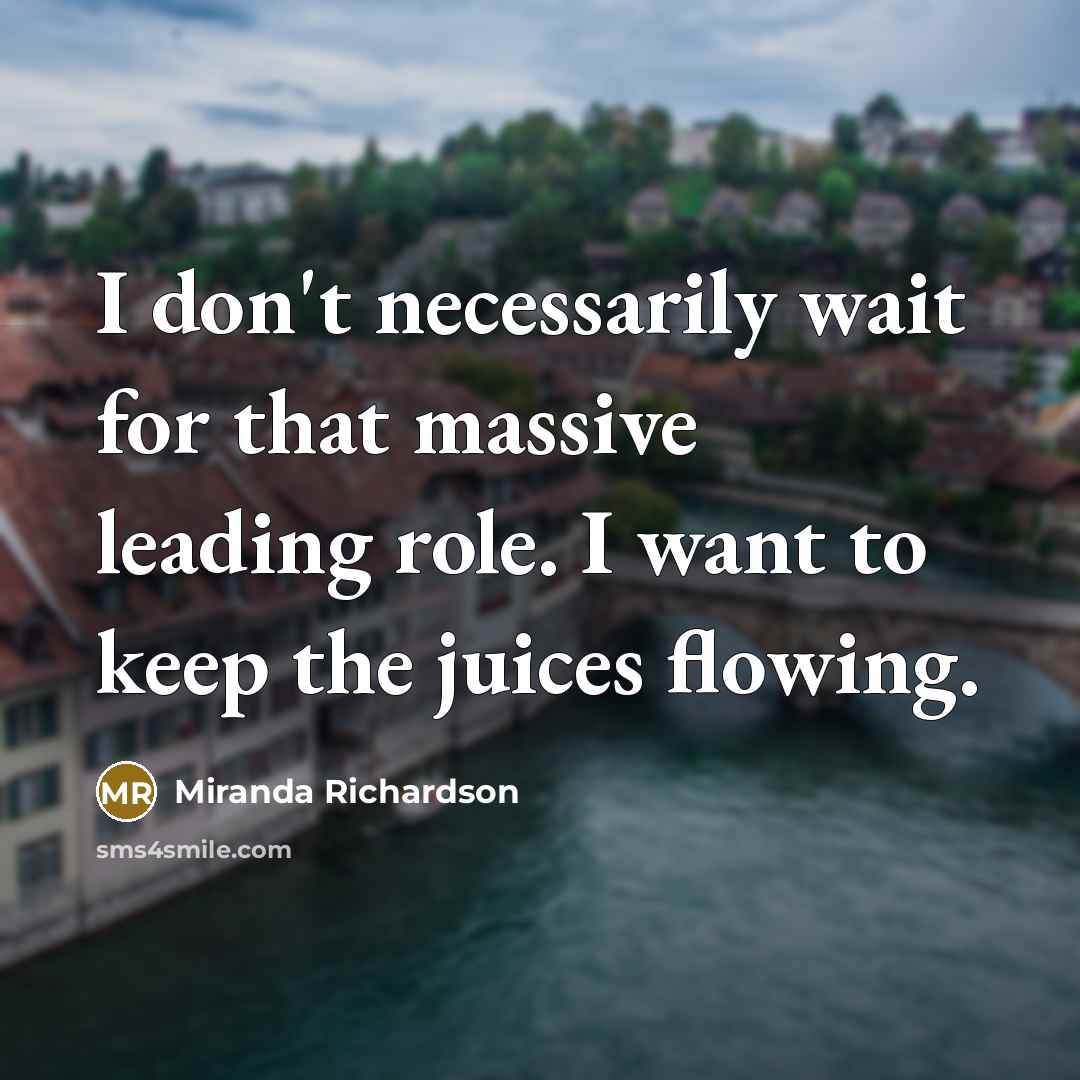 “I don't necessarily wait for that massive leading role. I…” quote by Miranda Richardson