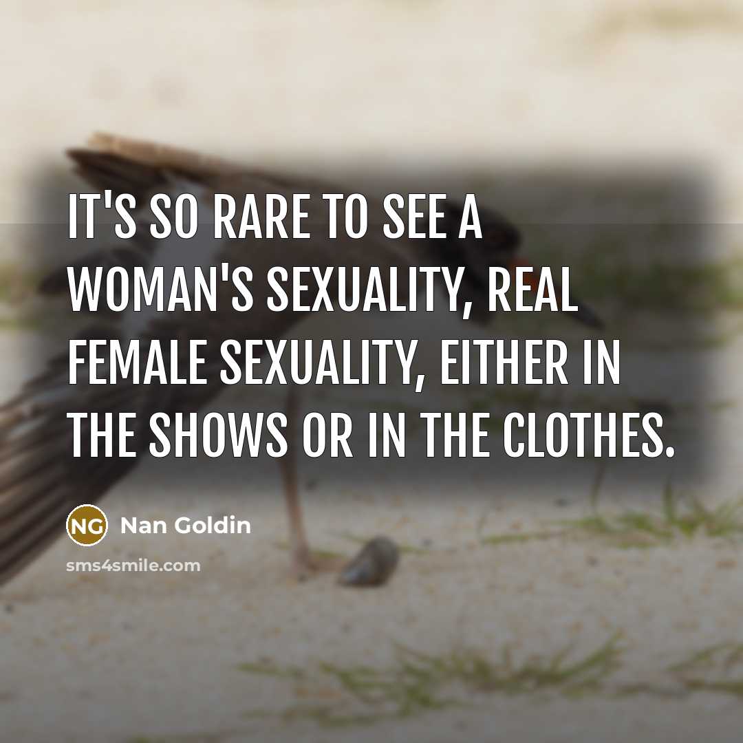 “It's so rare to see a woman's sexuality, real female…” quote by Nan Goldin
