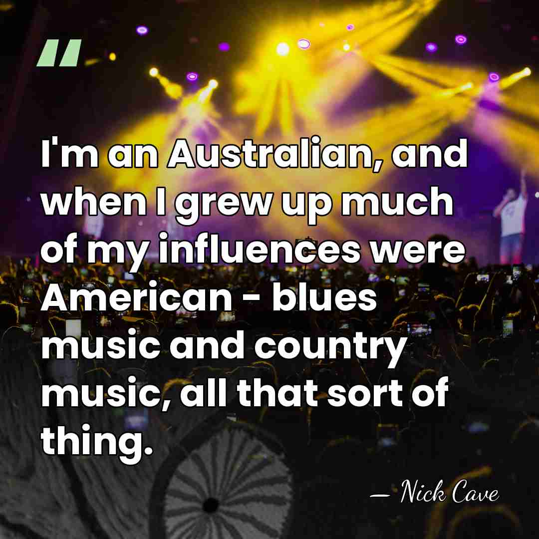 I'm an Australian, and when I grew up much of my influences&hellip; - Nick Cave
