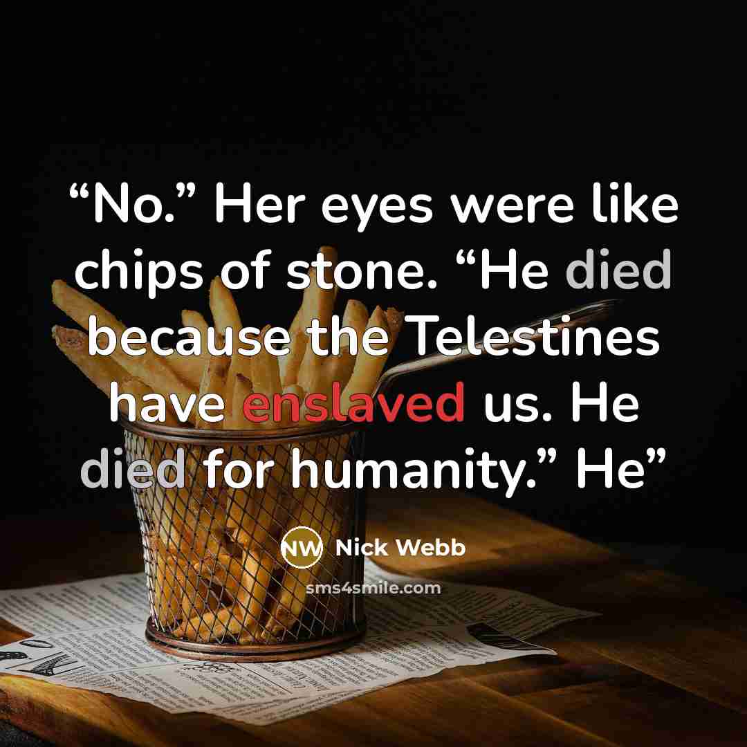 “No.” Her eyes were like chips of stone. “He died because the Telestines have enslaved us. He died for humanity.” He” quote by Nick Webb
