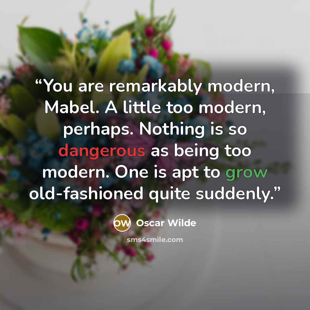“You are remarkably modern, Mabel. A little too modern, perhaps. Nothing is so dangerous as being too modern. One is apt to grow old-fashioned quite suddenly.” quote by Oscar Wilde
