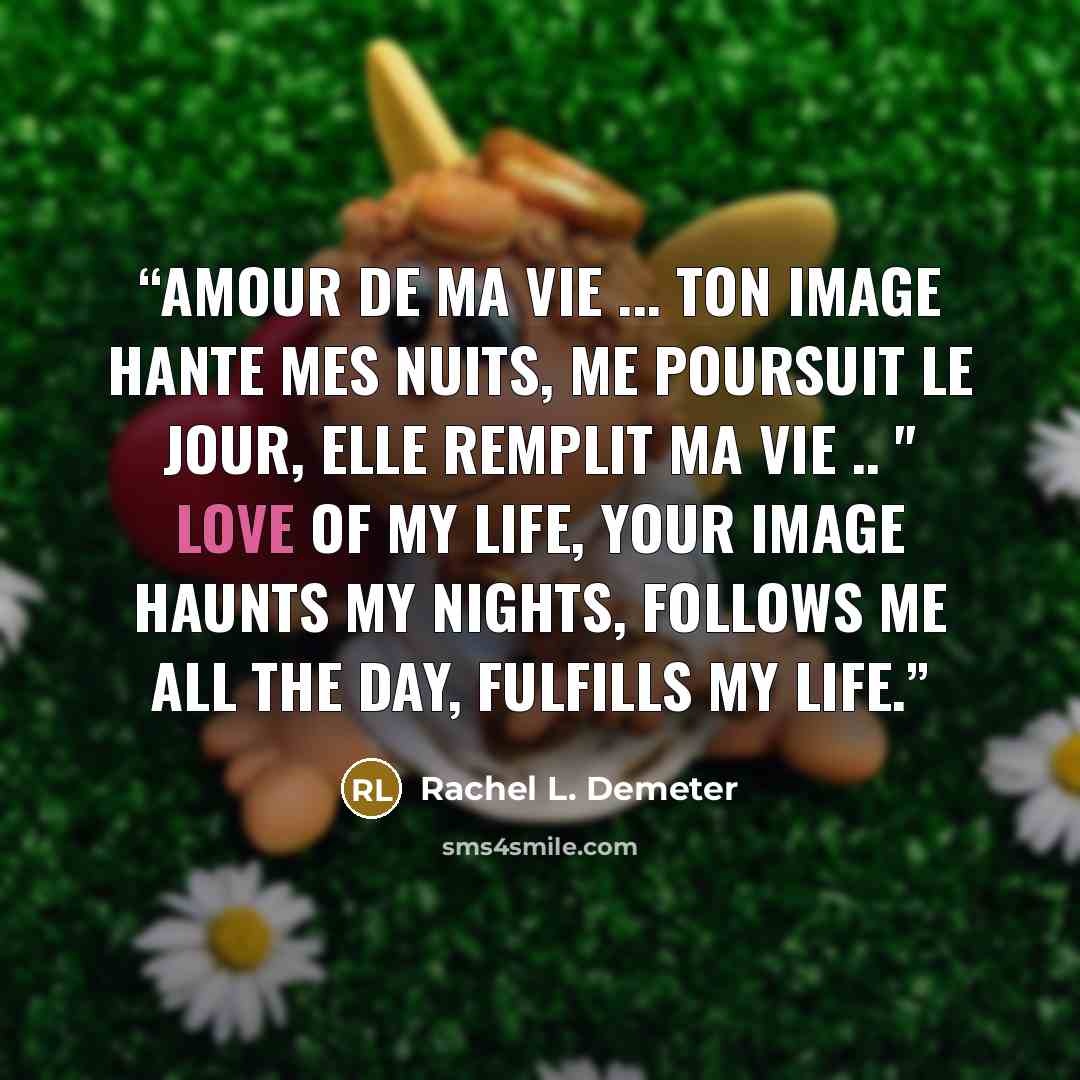 “Amour de ma vie ... ton image hante mes nuits, me poursuit le jour, elle remplit ma vie .. " Love of my life, your image haunts my nights, follows me all the day, fulfills my life.” quote by Rachel L. Demeter