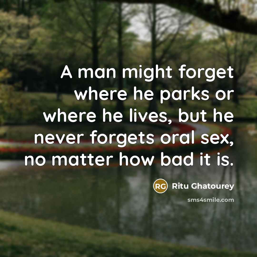 “A man might forget where he parks or where he lives, but he never forgets oral sex, no matter how bad it is.” quote by Ritu Ghatourey