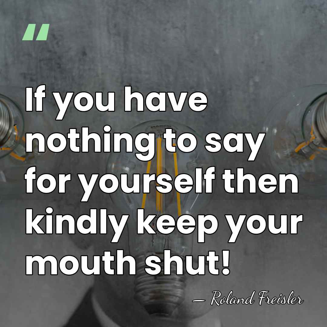 If you have nothing to say for yourself then kindly keep your&hellip; - Roland Freisler