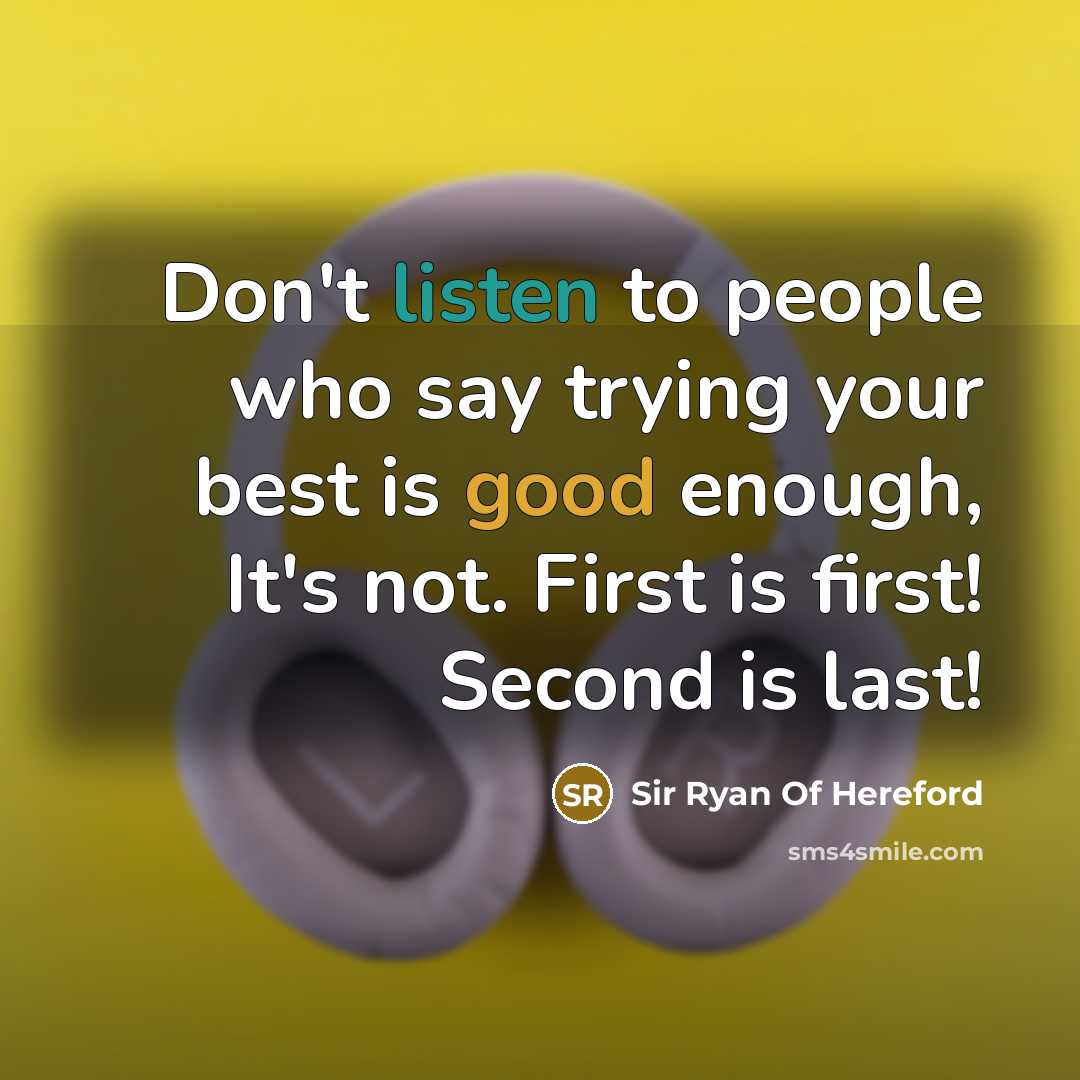 “Don't listen to people who say trying your best is good enough, It's not. First is first! Second is last!” quote by Sir Ryan Of Hereford