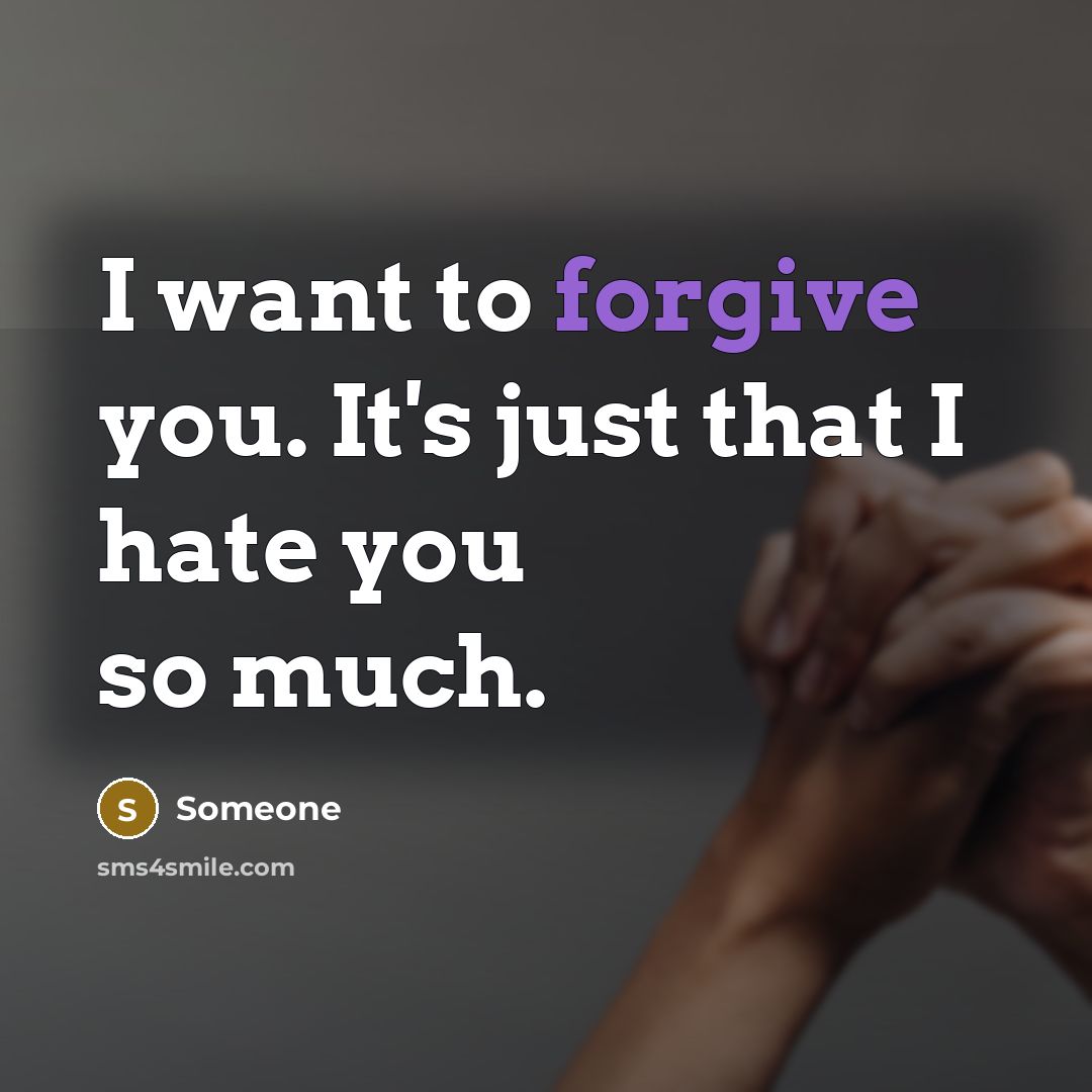 “I want to forgive you. It's just that I hate…” quote by Someone