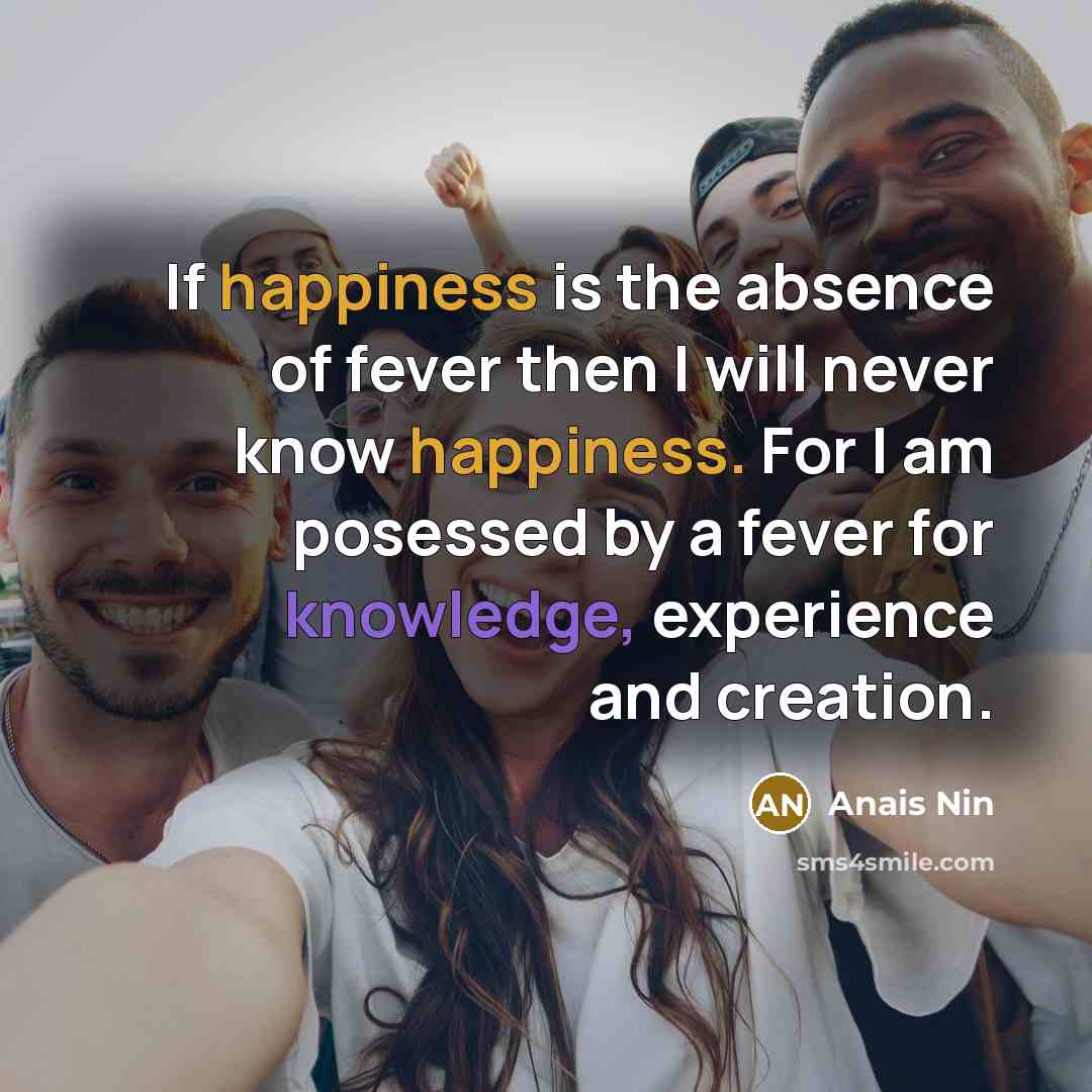 “If happiness is the absence of fever then I will never know happiness. For I am posessed by a fever for knowledge, experience and creation.” quote by Anais Nin