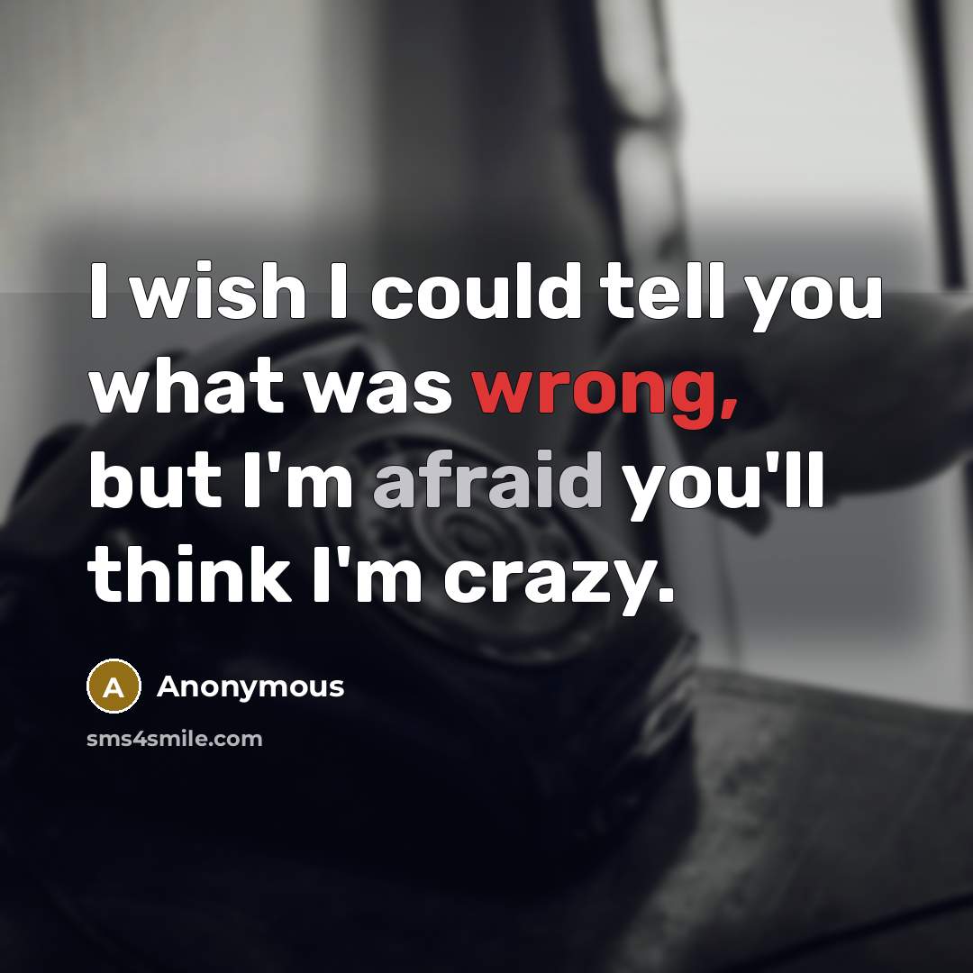 “I wish I could tell you what was wrong, but I'm afraid you'll think I'm crazy.” quote by Anonymous