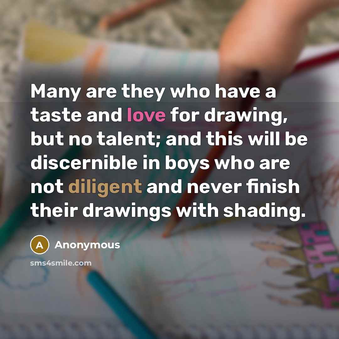 “Many are they who have a taste and love for drawing, but no talent; and this will be discernible in boys who are not diligent and never finish their drawings with shading.” quote by Anonymous
