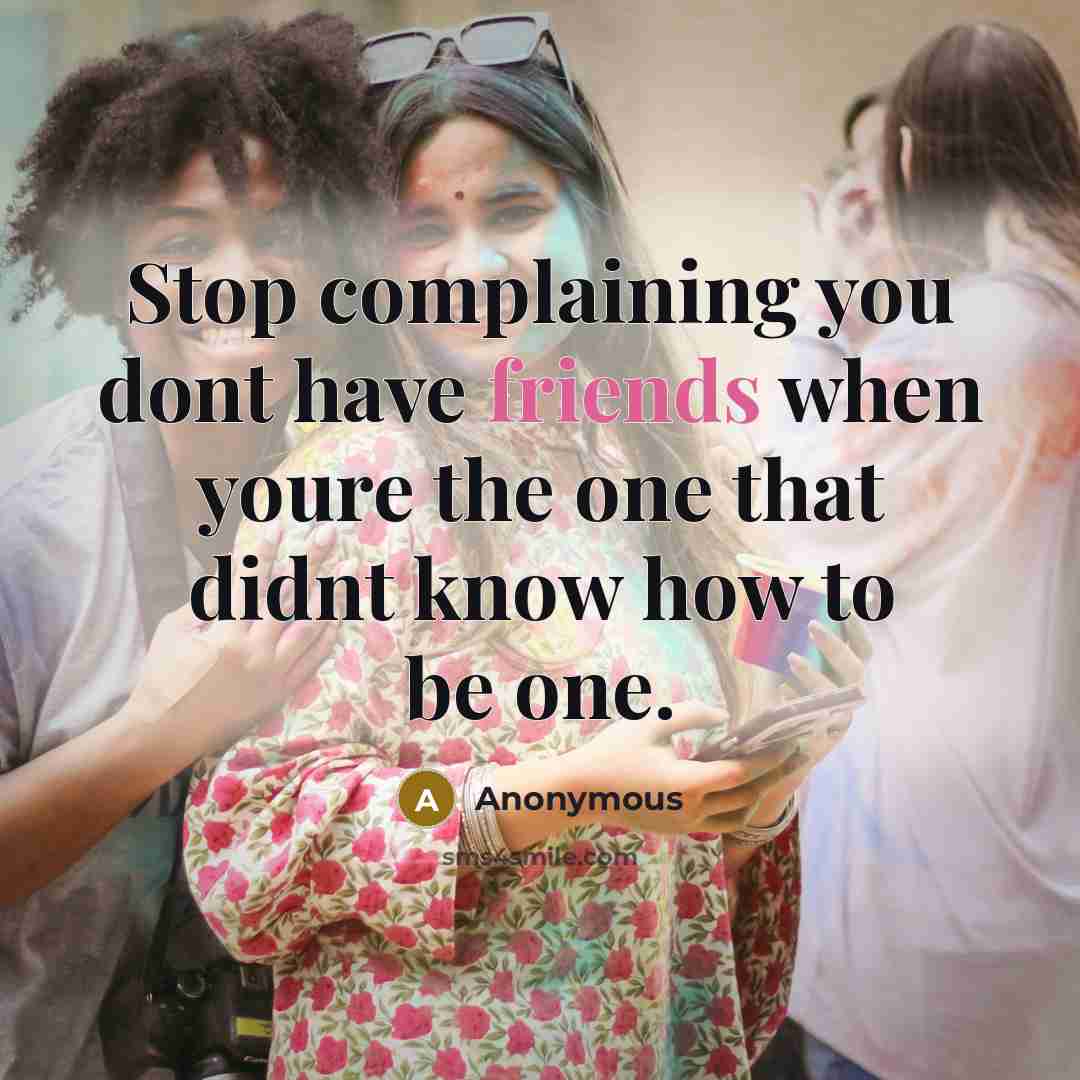 “Stop complaining you dont have friends when youre the one that didnt know how to be one.” quote by Anonymous