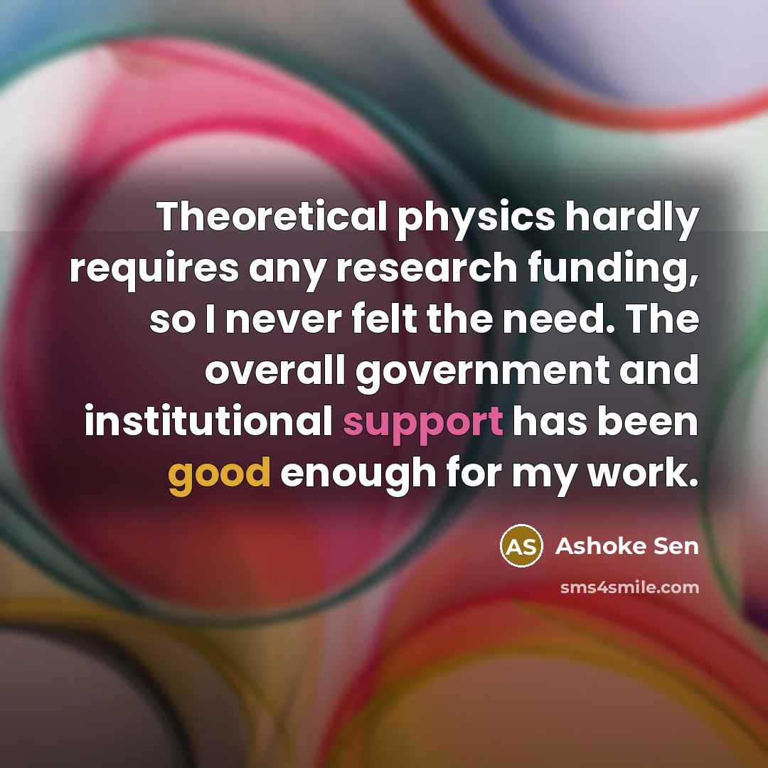 “Theoretical physics hardly requires any research funding, so I never felt the need. The overall government and institutional support has been good enough for my work.” quote by Ashoke Sen