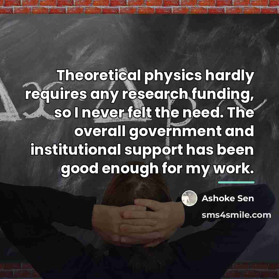 “Theoretical physics hardly requires any research funding, so I never…” quote by Ashoke Sen