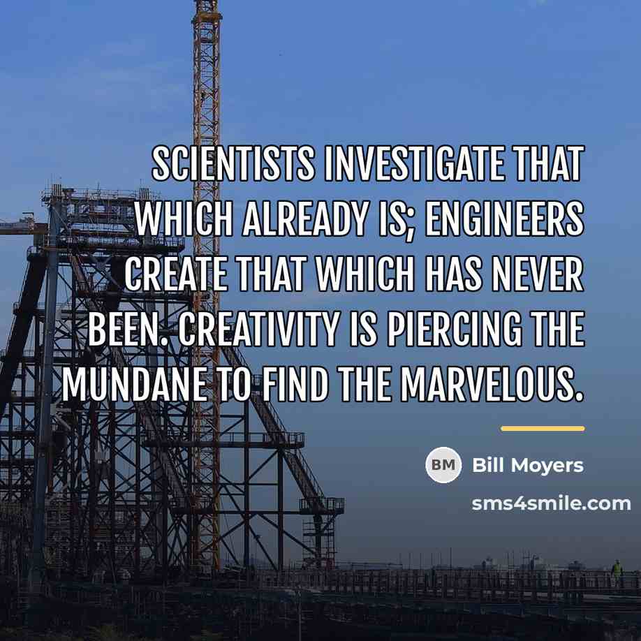 “Scientists investigate that which already is; Engineers create that which…” quote by Bill Moyers