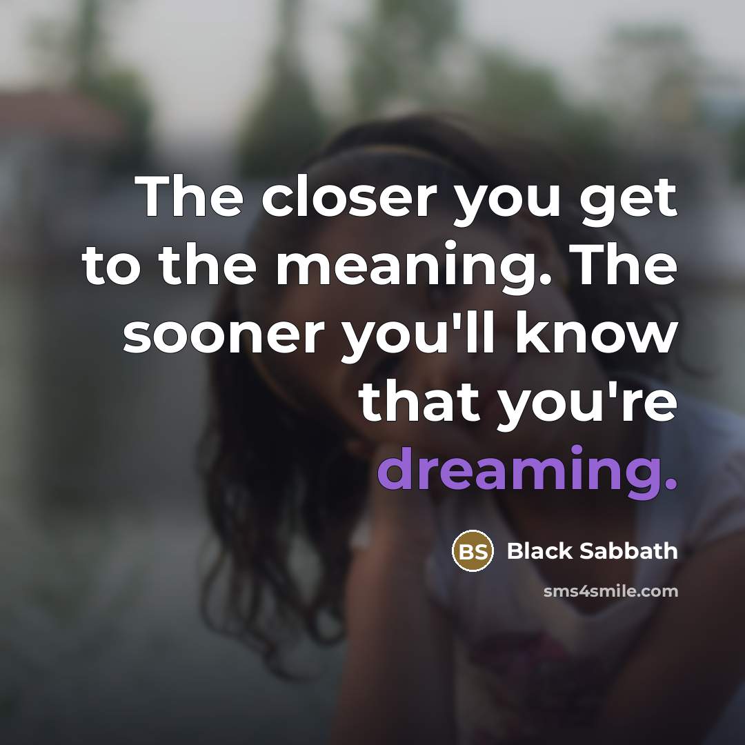 “The closer you get to the meaning. The sooner you'll…” quote by Black Sabbath