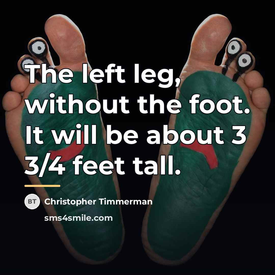 “The left leg, without the foot. It will be about…” quote by Christopher Timmerman