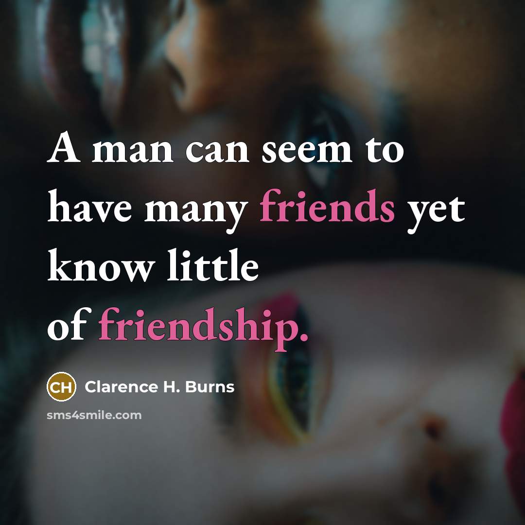 “A man can seem to have many friends yet know little of friendship.” quote by Clarence H. Burns