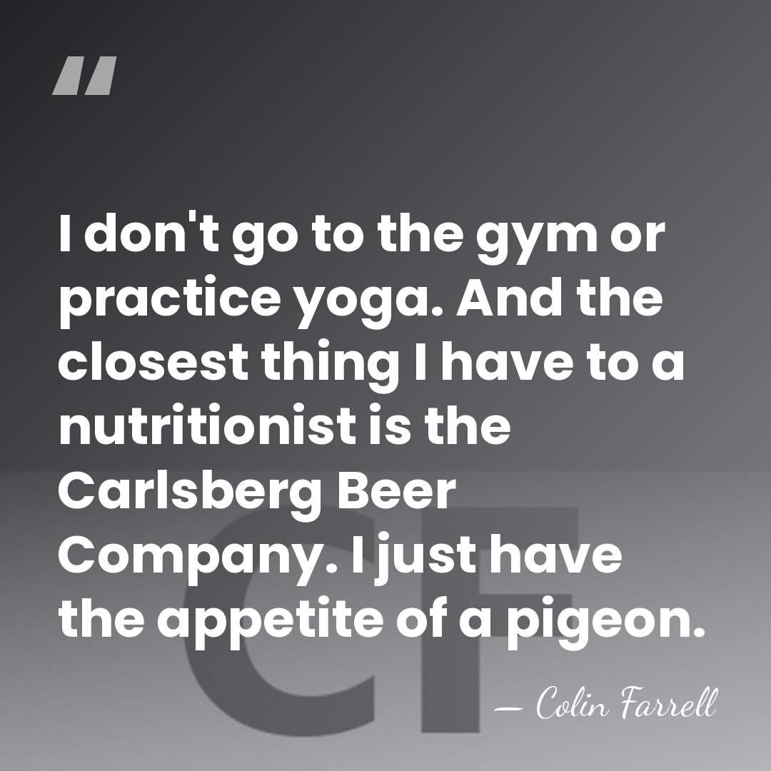 I don't go to the gym or practice yoga. And the closest&hellip; - Colin Farrell