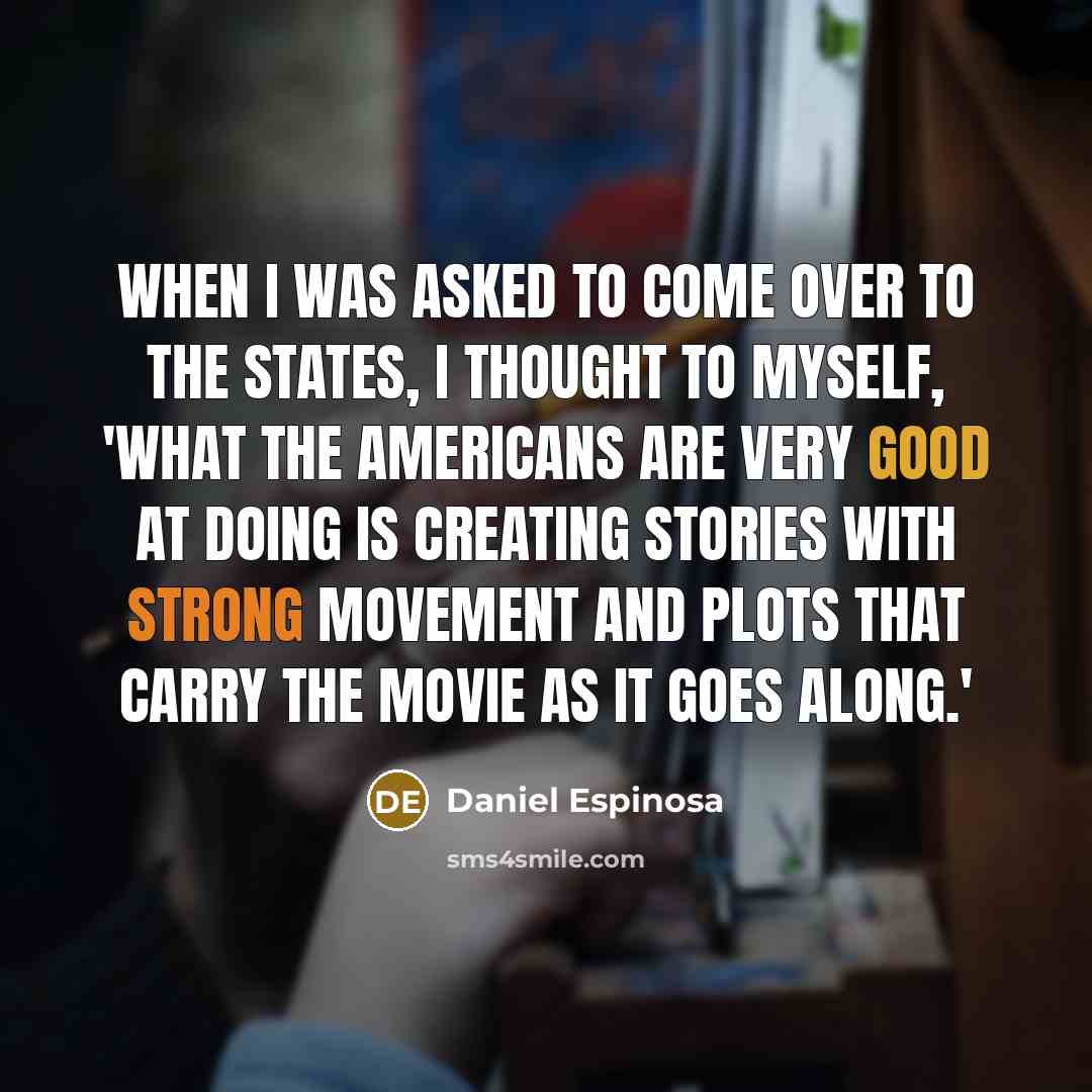 “When I was asked to come over to the States,…” quote by Daniel Espinosa
