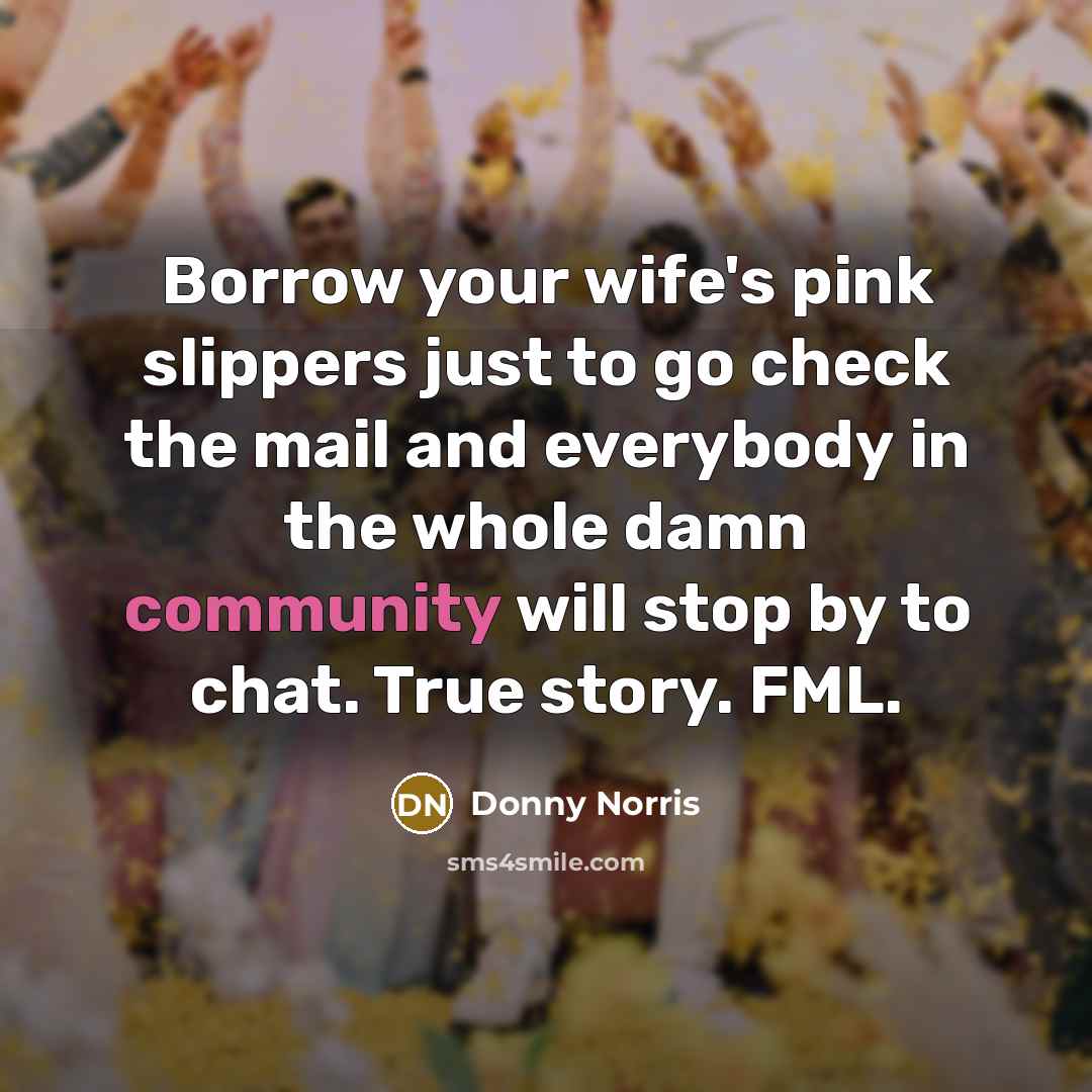 “Borrow your wife's pink slippers just to go check the mail and everybody in the whole damn community will stop by to chat. True story. FML.” quote by Donny Norris