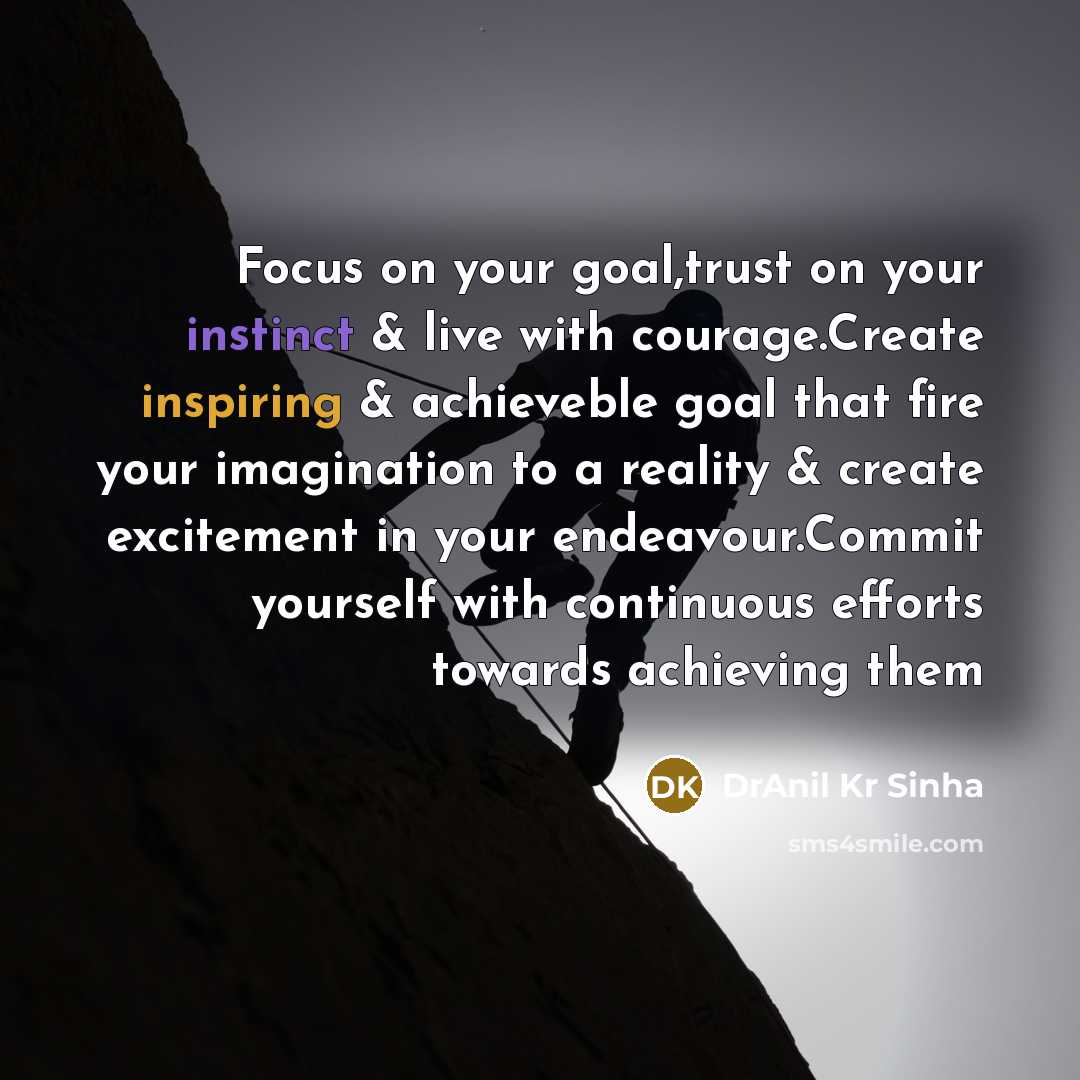 “Focus on your goal,trust on your instinct & live with courage.Create inspiring & achieveble goal that fire your imagination to a reality & create excitement in your endeavour.Commit yourself with continuous efforts towards achieving them” quote by DrAnil Kr Sinha