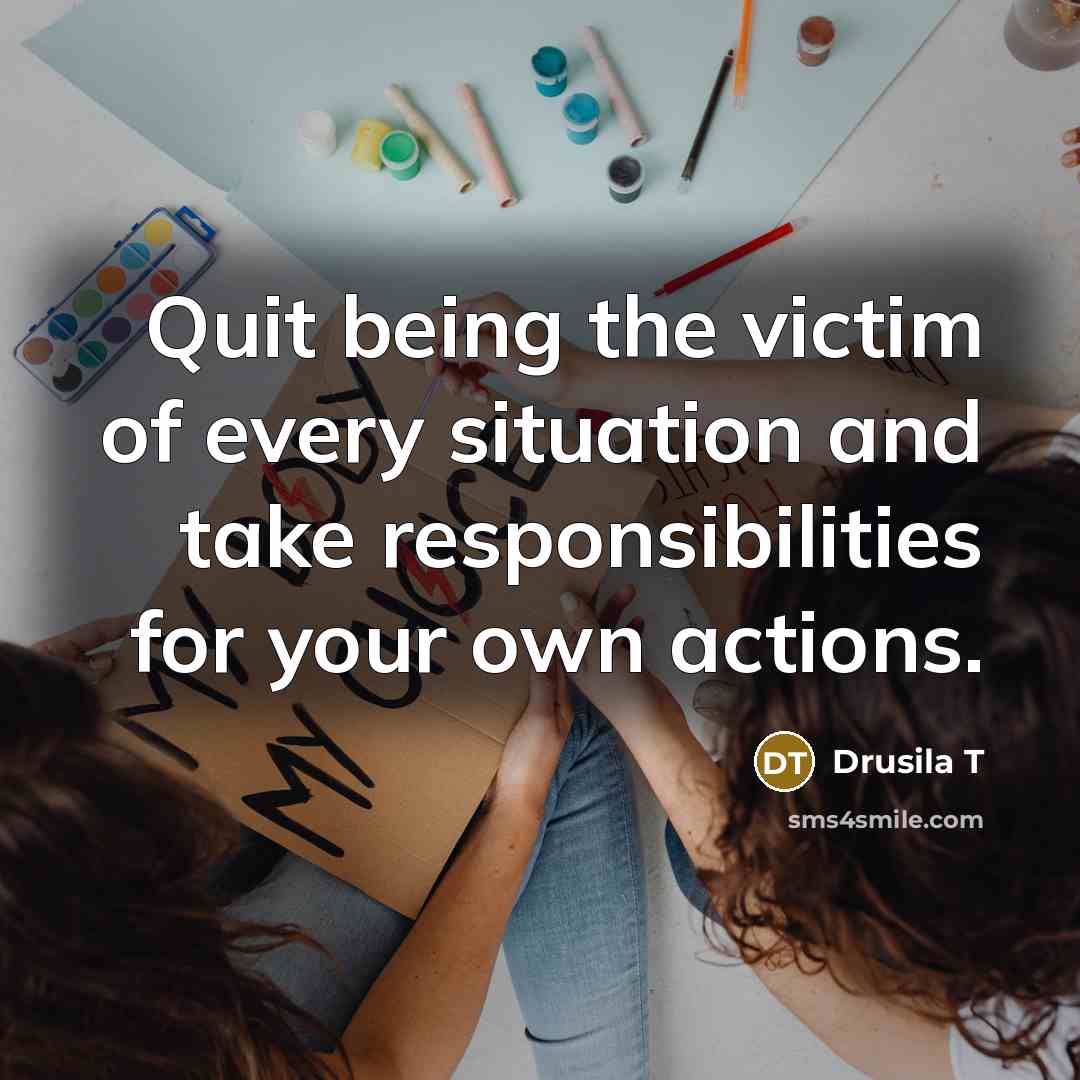 “Quit being the victim of every situation and take responsibilities…” quote by Drusila T
