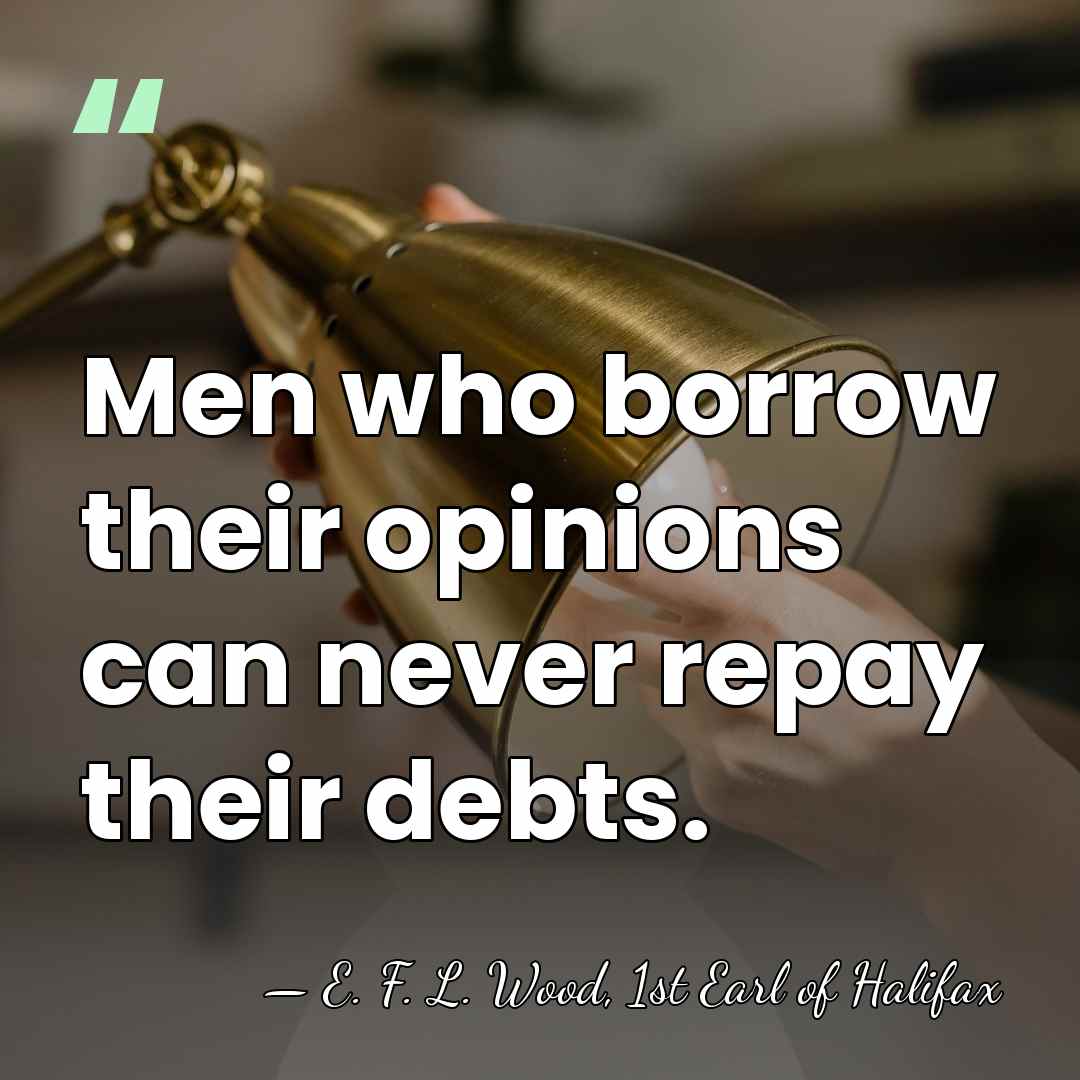 Men who borrow their opinions can never repay their debts. - E. F. L. Wood, 1st Earl of Halifax
