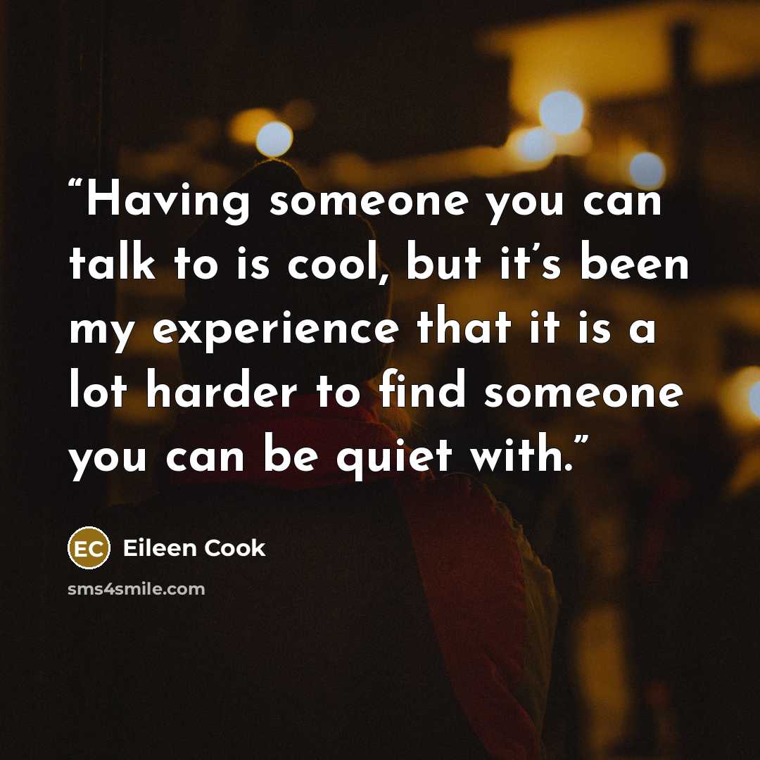 “Having someone you can talk to is cool, but it’s been my experience that it is a lot harder to find someone you can be quiet with.” quote by Eileen Cook