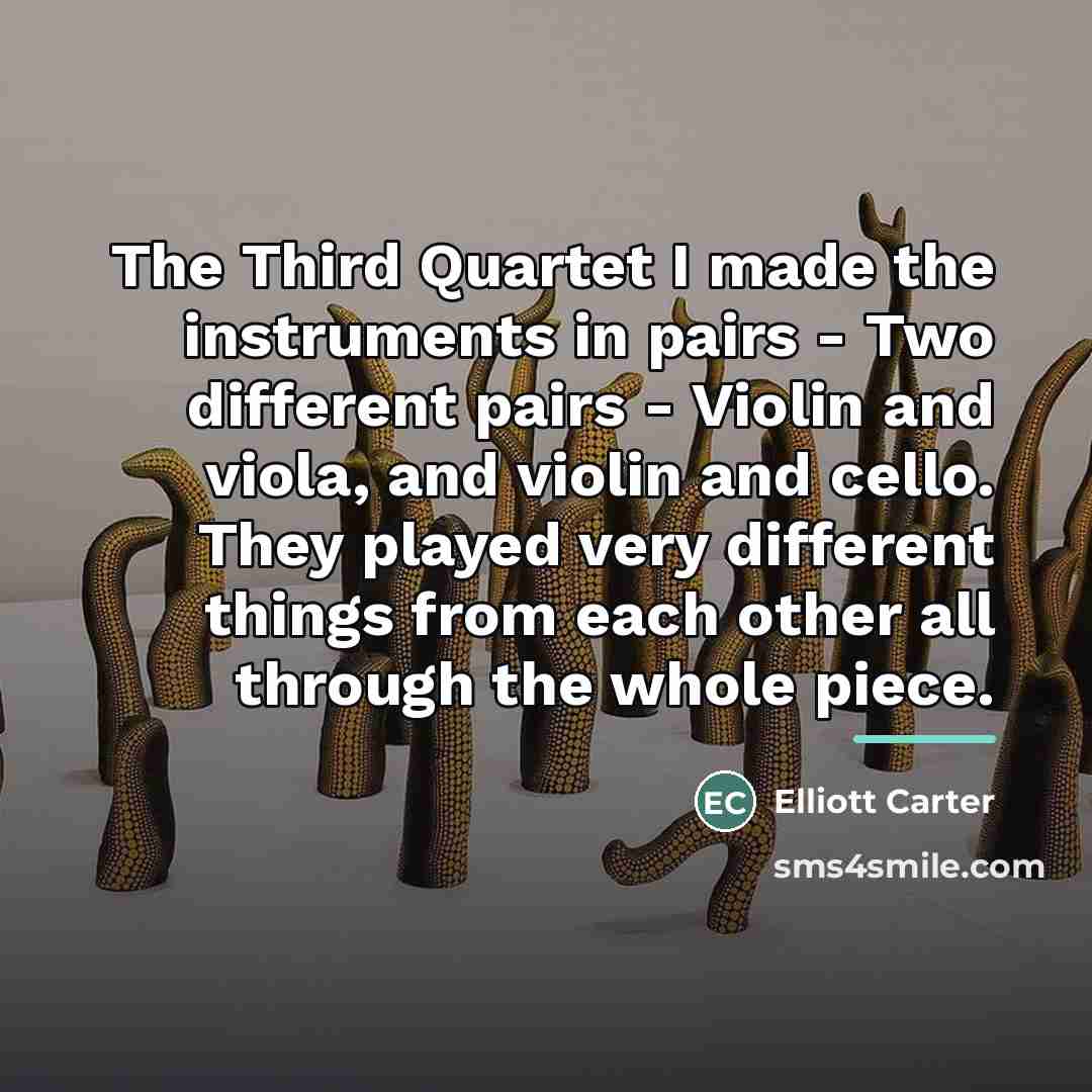 “The Third Quartet I made the instruments in pairs -…” quote by Elliott Carter