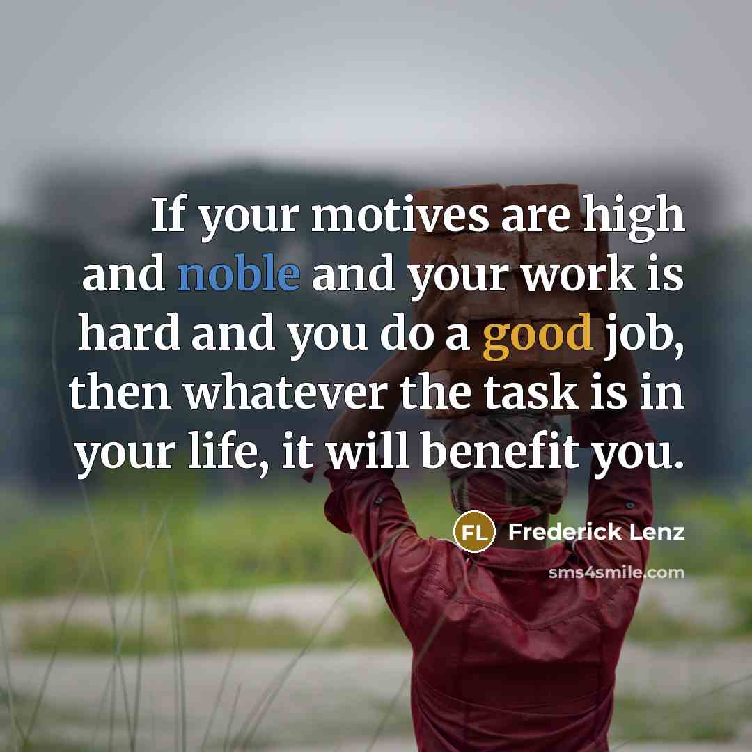 “If your motives are high and noble and your work is hard and you do a good job, then whatever the task is in your life, it will benefit you.” quote by Frederick Lenz