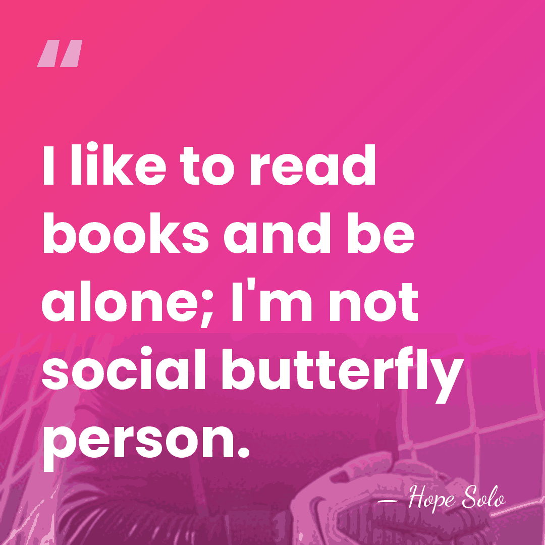 I like to read books and be alone; I'm not social butterfly&hellip; - Hope Solo