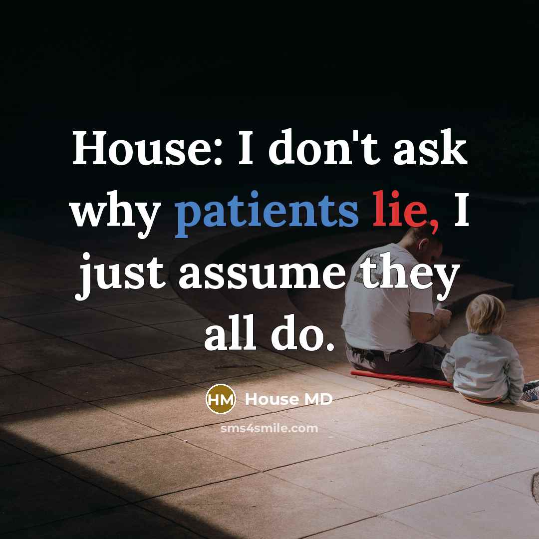“House: I don't ask why patients lie, I just assume they all do.” quote by House MD