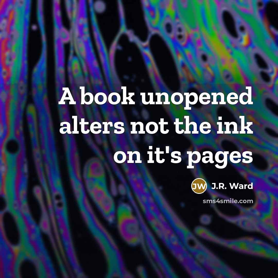 “A book unopened alters not the ink on it's pages…” quote by J.R. Ward